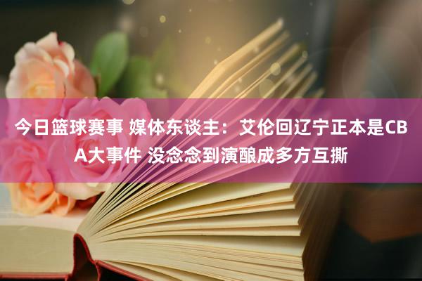 今日篮球赛事 媒体东谈主：艾伦回辽宁正本是CBA大事件 没念念到演酿成多方互撕