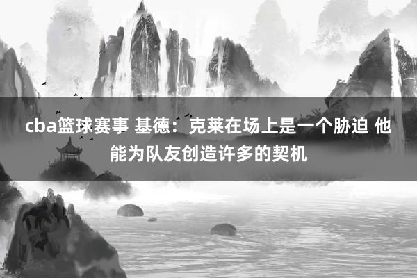 cba篮球赛事 基德：克莱在场上是一个胁迫 他能为队友创造许多的契机