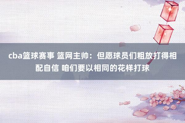 cba篮球赛事 篮网主帅：但愿球员们粗放打得相配自信 咱们要以相同的花样打球