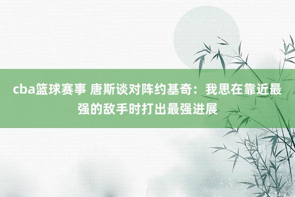 cba篮球赛事 唐斯谈对阵约基奇：我思在靠近最强的敌手时打出最强进展