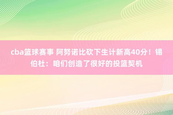 cba篮球赛事 阿努诺比砍下生计新高40分！锡伯杜：咱们创造了很好的投篮契机