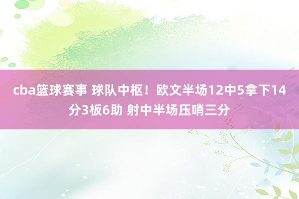 cba篮球赛事 球队中枢！欧文半场12中5拿下14分3板6助 射中半场压哨三分