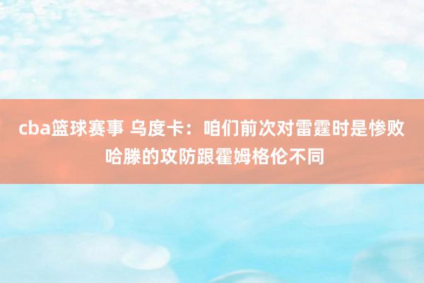 cba篮球赛事 乌度卡：咱们前次对雷霆时是惨败 哈滕的攻防跟霍姆格伦不同