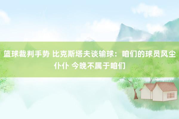 篮球裁判手势 比克斯塔夫谈输球：咱们的球员风尘仆仆 今晚不属于咱们