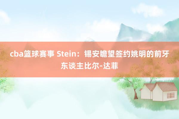 cba篮球赛事 Stein：锡安瞻望签约姚明的前牙东谈主比尔-达菲