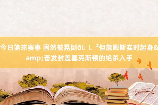 今日篮球赛事 固然被晃倒😲但詹姆斯实时起身&奋发封盖塞克斯顿的绝杀入手