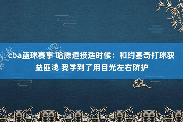 cba篮球赛事 哈滕道接适时候：和约基奇打球获益匪浅 我学到了用目光左右防护