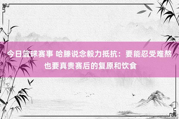 今日篮球赛事 哈滕说念毅力抵抗：要能忍受难熬 也要真贵赛后的复原和饮食