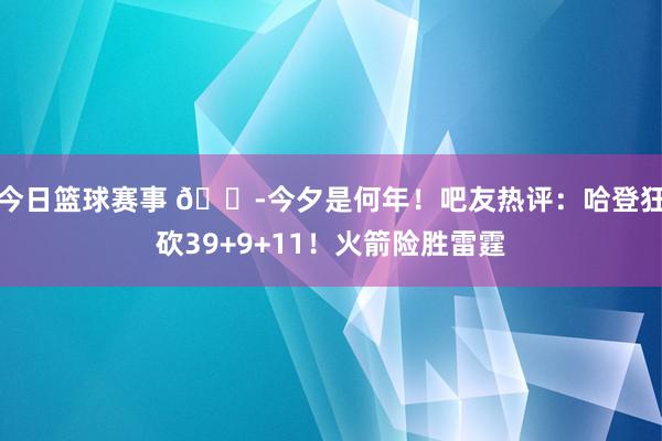 今日篮球赛事 😭今夕是何年！吧友热评：哈登狂砍39+9+11！火箭险胜雷霆