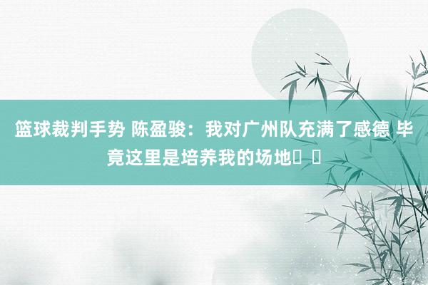 篮球裁判手势 陈盈骏：我对广州队充满了感德 毕竟这里是培养我的场地❤️