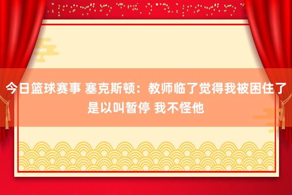 今日篮球赛事 塞克斯顿：教师临了觉得我被困住了是以叫暂停 我不怪他