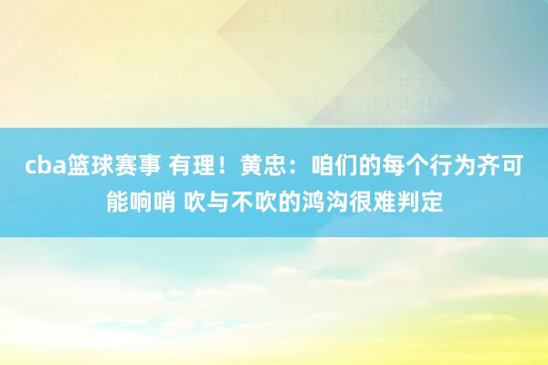 cba篮球赛事 有理！黄忠：咱们的每个行为齐可能响哨 吹与不吹的鸿沟很难判定