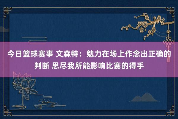 今日篮球赛事 文森特：勉力在场上作念出正确的判断 思尽我所能影响比赛的得手