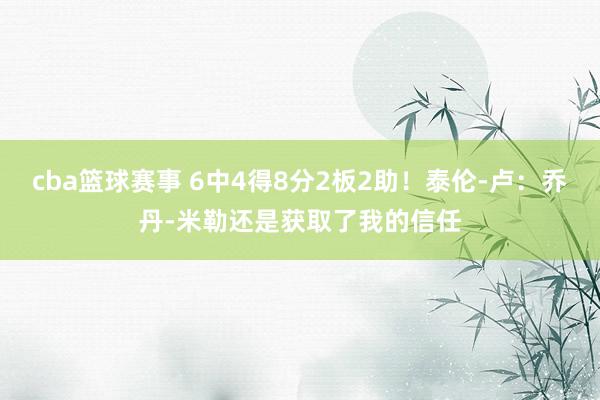 cba篮球赛事 6中4得8分2板2助！泰伦-卢：乔丹-米勒还是获取了我的信任