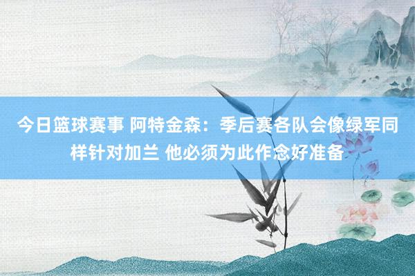 今日篮球赛事 阿特金森：季后赛各队会像绿军同样针对加兰 他必须为此作念好准备