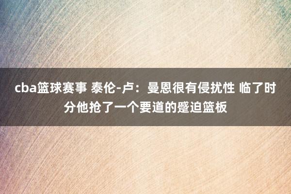 cba篮球赛事 泰伦-卢：曼恩很有侵扰性 临了时分他抢了一个要道的蹙迫篮板