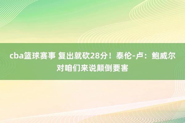 cba篮球赛事 复出就砍28分！泰伦-卢：鲍威尔对咱们来说颠倒要害