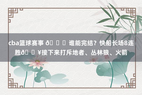 cba篮球赛事 😉谁能完结？快船长场8连胜🔥接下来打斥地者、丛林狼、火箭