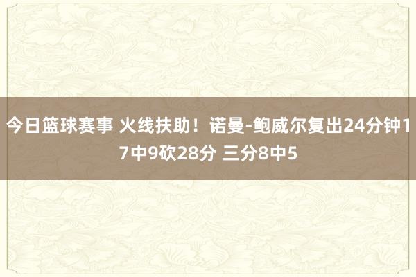 今日篮球赛事 火线扶助！诺曼-鲍威尔复出24分钟17中9砍28分 三分8中5