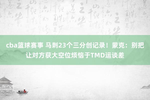 cba篮球赛事 马刺23个三分创记录！蒙克：别把让对方获大空位烦恼于TMD运谈差