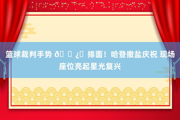 篮球裁判手势 🐿️排面！哈登撒盐庆祝 现场座位亮起星光复兴