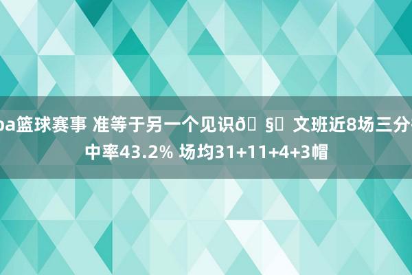 cba篮球赛事 准等于另一个见识🧐文班近8场三分掷中率43.2% 场均31+11+4+3帽