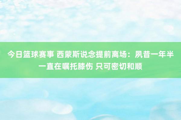 今日篮球赛事 西蒙斯说念提前离场：夙昔一年半一直在嘱托膝伤 只可密切和顺