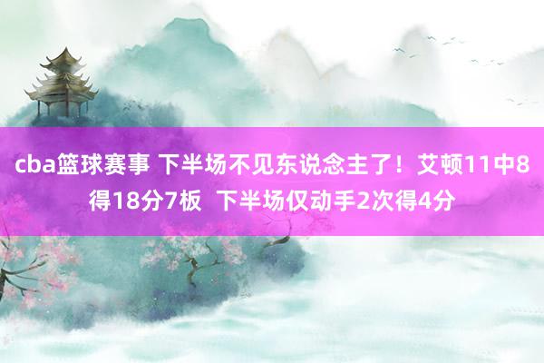 cba篮球赛事 下半场不见东说念主了！艾顿11中8得18分7板  下半场仅动手2次得4分