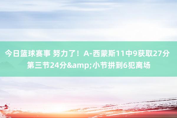 今日篮球赛事 努力了！A-西蒙斯11中9获取27分 第三节24分&小节拼到6犯离场