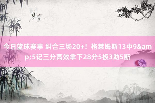 今日篮球赛事 纠合三场20+！格莱姆斯13中9&5记三分高效拿下28分5板3助5断