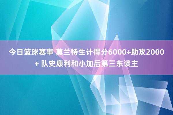 今日篮球赛事 莫兰特生计得分6000+助攻2000+ 队史康利和小加后第三东谈主