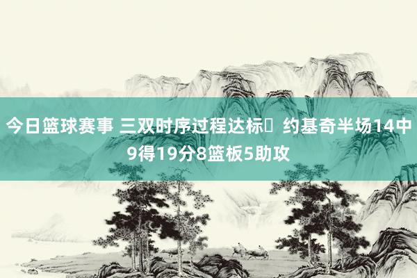 今日篮球赛事 三双时序过程达标✔约基奇半场14中9得19分8篮板5助攻