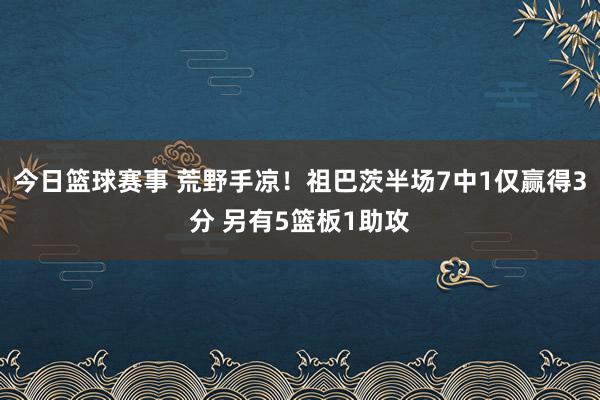 今日篮球赛事 荒野手凉！祖巴茨半场7中1仅赢得3分 另有5篮板1助攻