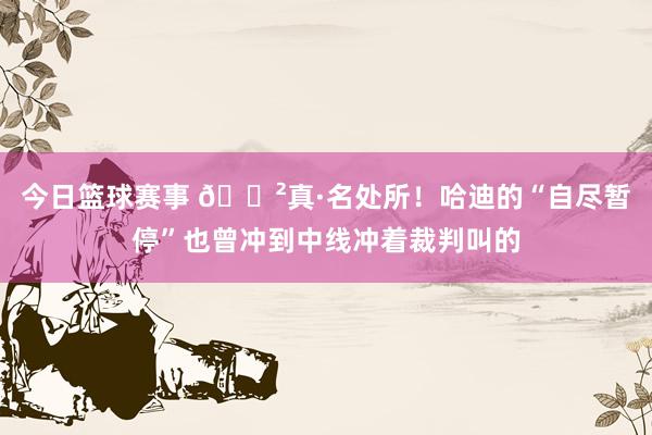 今日篮球赛事 😲真·名处所！哈迪的“自尽暂停”也曾冲到中线冲着裁判叫的