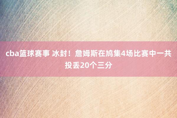 cba篮球赛事 冰封！詹姆斯在鸠集4场比赛中一共投丢20个三分