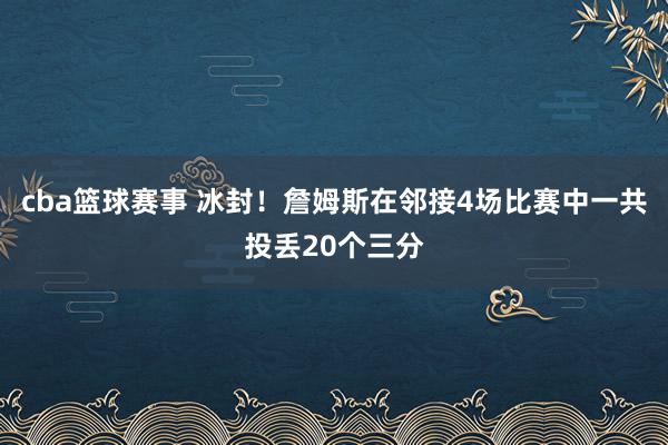 cba篮球赛事 冰封！詹姆斯在邻接4场比赛中一共投丢20个三分