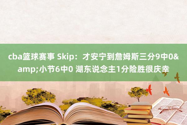 cba篮球赛事 Skip：才安宁到詹姆斯三分9中0&小节6中0 湖东说念主1分险胜很庆幸