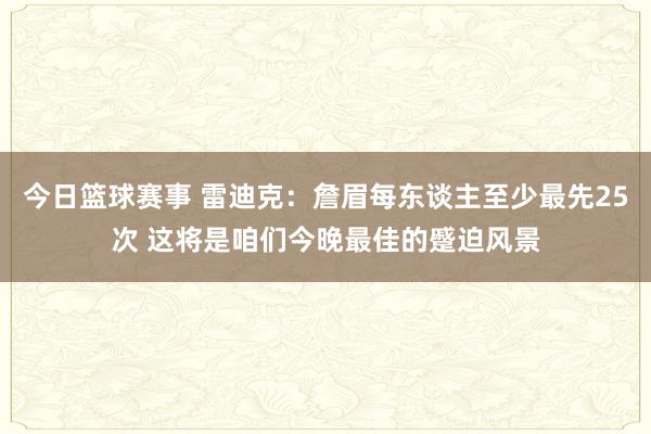 今日篮球赛事 雷迪克：詹眉每东谈主至少最先25次 这将是咱们今晚最佳的蹙迫风景