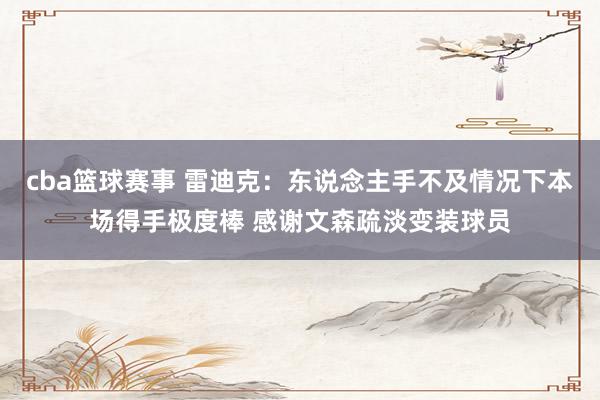 cba篮球赛事 雷迪克：东说念主手不及情况下本场得手极度棒 感谢文森疏淡变装球员