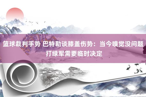 篮球裁判手势 巴特勒谈膝盖伤势：当今嗅觉没问题 打绿军需要临时决定