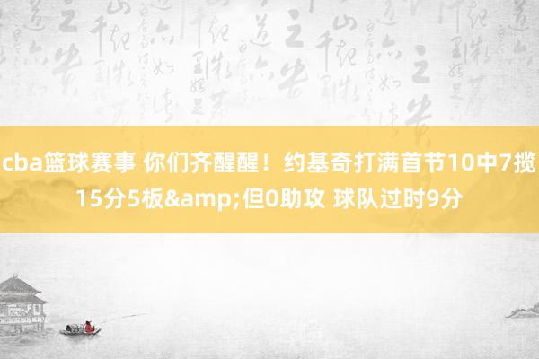 cba篮球赛事 你们齐醒醒！约基奇打满首节10中7揽15分5板&但0助攻 球队过时9分