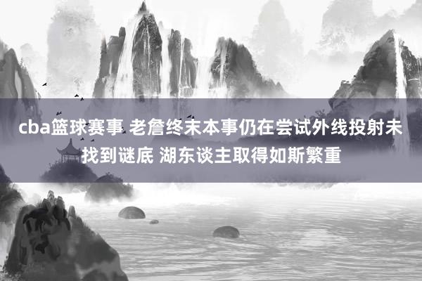 cba篮球赛事 老詹终末本事仍在尝试外线投射未找到谜底 湖东谈主取得如斯繁重