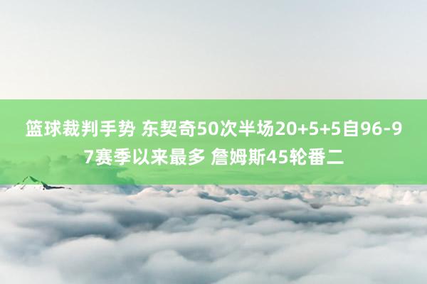 篮球裁判手势 东契奇50次半场20+5+5自96-97赛季以来最多 詹姆斯45轮番二