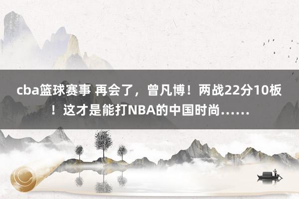 cba篮球赛事 再会了，曾凡博！两战22分10板！这才是能打NBA的中国时尚……