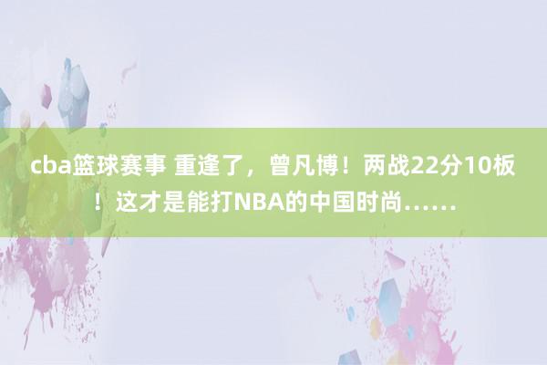 cba篮球赛事 重逢了，曾凡博！两战22分10板！这才是能打NBA的中国时尚……