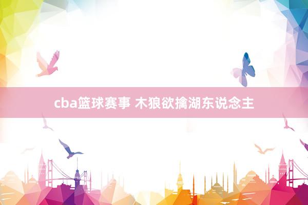 cba篮球赛事 木狼欲擒湖东说念主