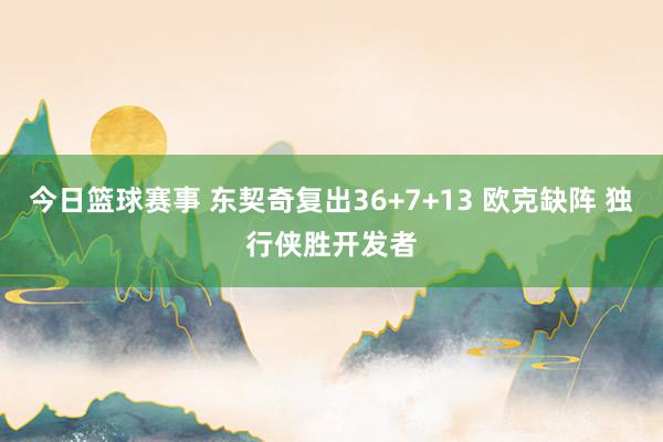 今日篮球赛事 东契奇复出36+7+13 欧克缺阵 独行侠胜开发者