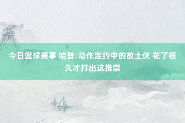 今日篮球赛事 哈登:动作定约中的故土伙 花了很久才打出这推崇