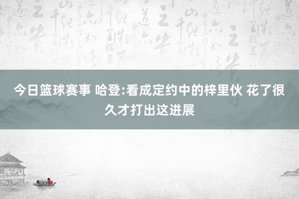 今日篮球赛事 哈登:看成定约中的梓里伙 花了很久才打出这进展