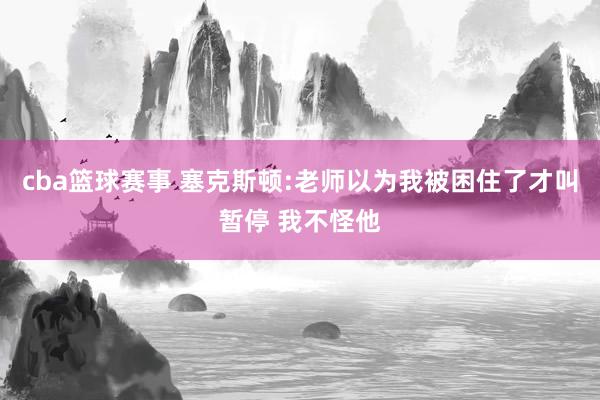 cba篮球赛事 塞克斯顿:老师以为我被困住了才叫暂停 我不怪他